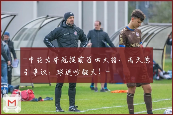 -申花为夺冠提前召回大将，高天意引争议，球迷吵翻天！-