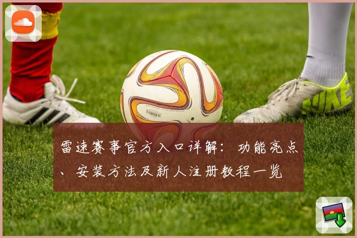 雷速赛事官方入口详解：功能亮点、安装方法及新人注册教程一览