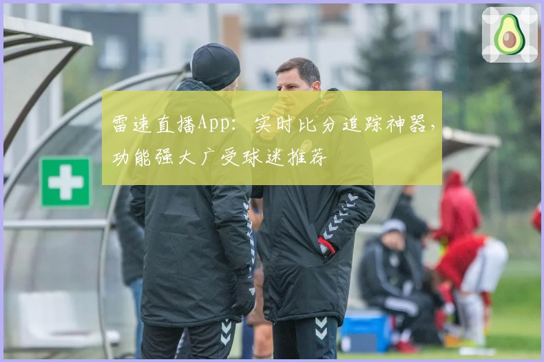 雷速直播App：实时比分追踪神器，功能强大广受球迷推荐