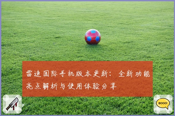 雷速国际手机版本更新：全新功能亮点解析与使用体验分享