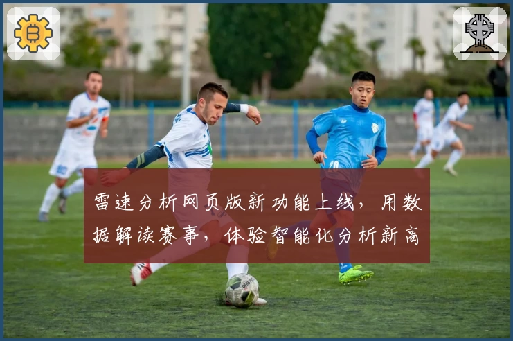 雷速分析网页版新功能上线，用数据解读赛事，体验智能化分析新高度