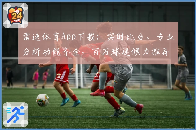 雷速体育App下载：实时比分、专业分析功能齐全，百万球迷倾力推荐