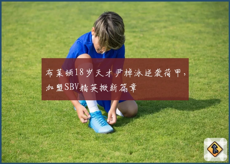布莱顿18岁天才尹棹泳逆袭荷甲，加盟SBV精英掀新篇章