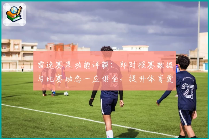 雷速赛果功能详解：即时报赛数据与比赛动态一应俱全，提升体育爱好者体验