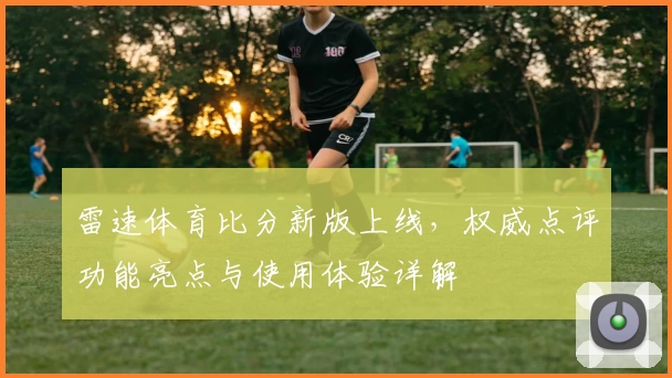 雷速体育比分新版上线，权威点评功能亮点与使用体验详解