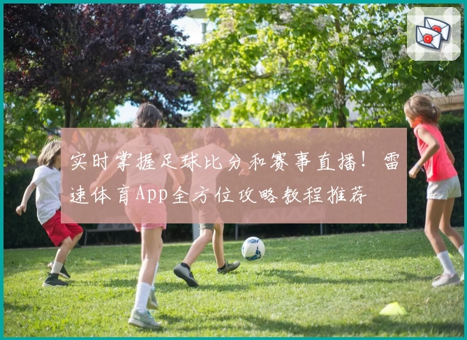 实时掌握足球比分和赛事直播！雷速体育App全方位攻略教程推荐