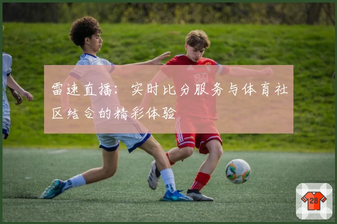雷速直播：实时比分服务与体育社区结合的精彩体验