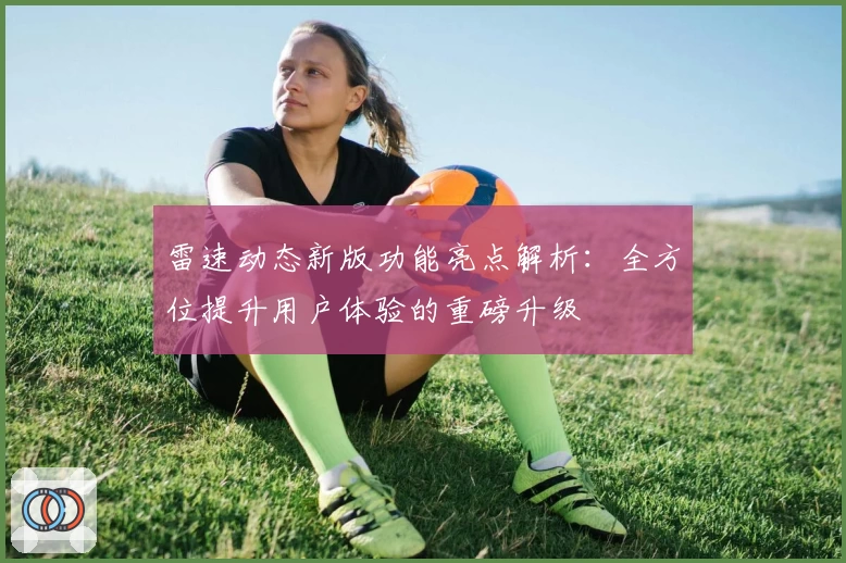 雷速动态新版功能亮点解析：全方位提升用户体验的重磅升级