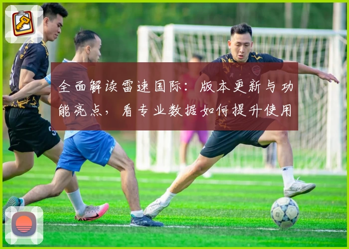 全面解读雷速国际：版本更新与功能亮点，看专业数据如何提升使用体验