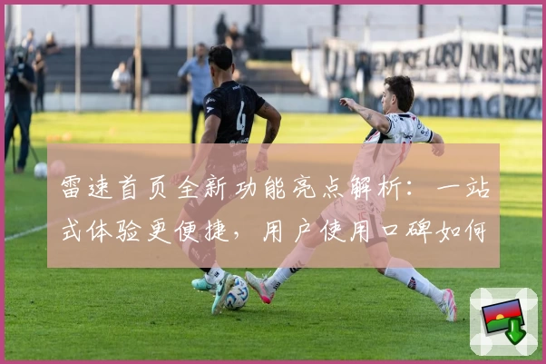 雷速首页全新功能亮点解析：一站式体验更便捷，用户使用口碑如何？