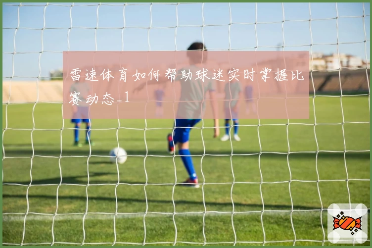 雷速体育如何帮助球迷实时掌握比赛动态_1