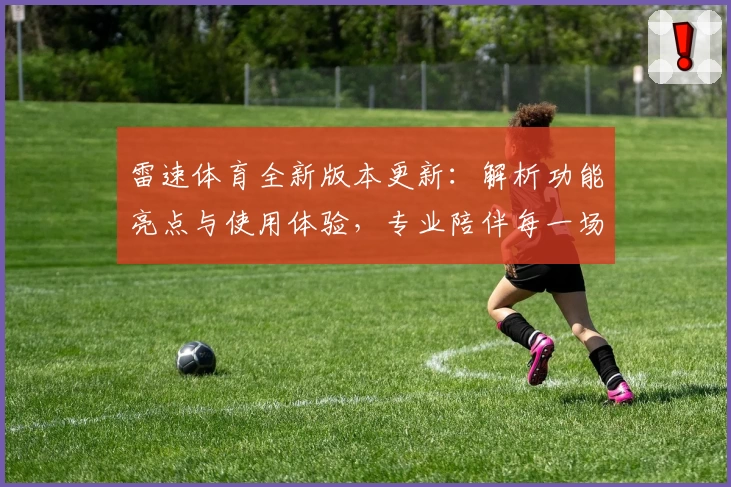 雷速体育全新版本更新：解析功能亮点与使用体验，专业陪伴每一场精彩赛事