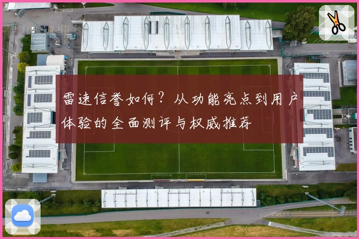 雷速信誉如何？从功能亮点到用户体验的全面测评与权威推荐