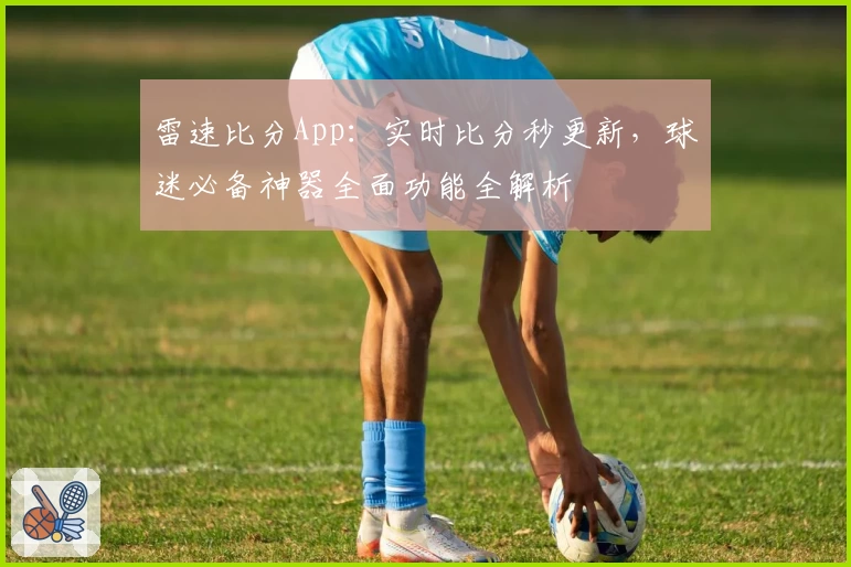 雷速比分App:实时比分秒更新,球迷必备神器全面功能全解析