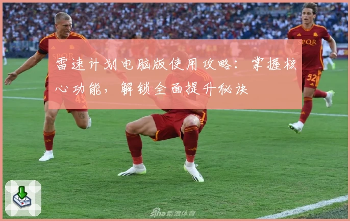 雷速计划电脑版使用攻略:掌握核心功能,解锁全面提升秘诀