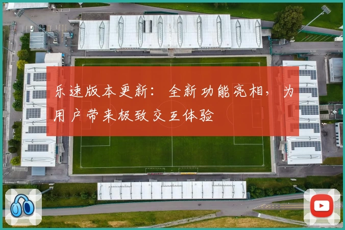 乐速版本更新:全新功能亮相,为用户带来极致交互体验