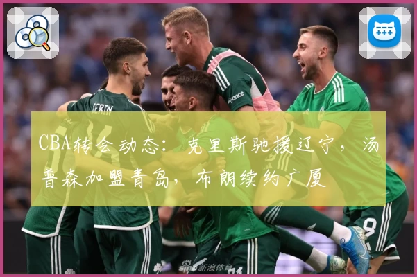 CBA转会动态：克里斯驰援辽宁，汤普森加盟青岛，布朗续约广厦