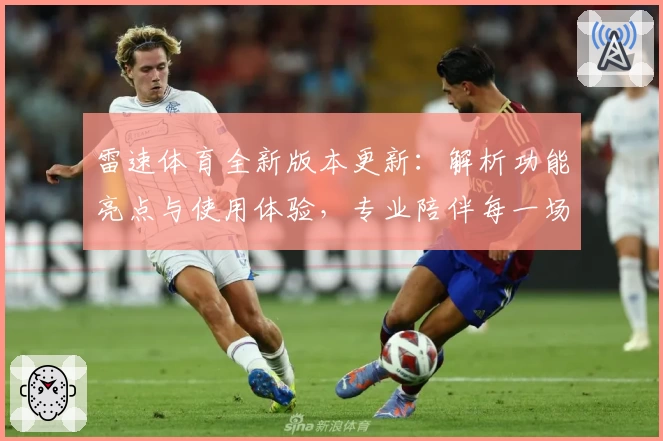 雷速体育全新版本更新：解析功能亮点与使用体验，专业陪伴每一场精彩赛事