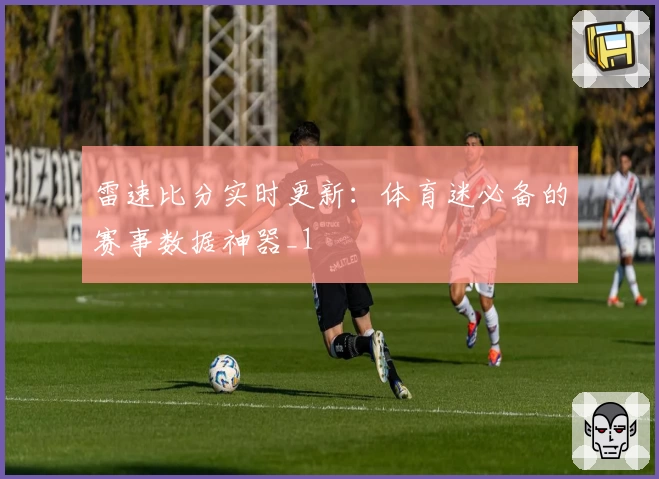 雷速比分实时更新：体育迷必备的赛事数据神器_1