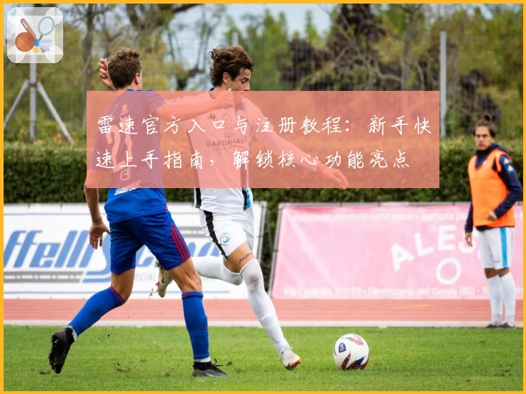 雷速官方入口与注册教程：新手快速上手指南，解锁核心功能亮点
