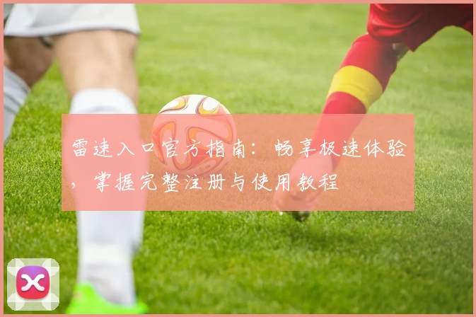 雷速入口官方指南：畅享极速体验，掌握完整注册与使用教程