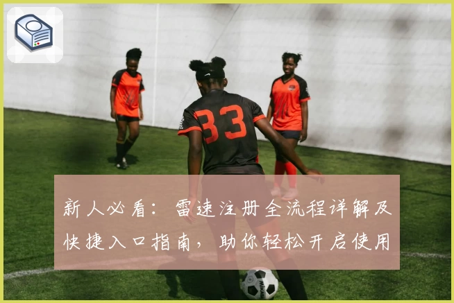 新人必看：雷速注册全流程详解及快捷入口指南，助你轻松开启使用体验