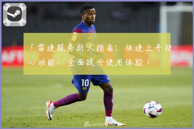 「雷速服务新人指南:快速上手核心功能,全面提升使用体验」