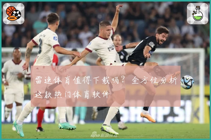 雷速体育值得下载吗？全方位分析这款热门体育软件