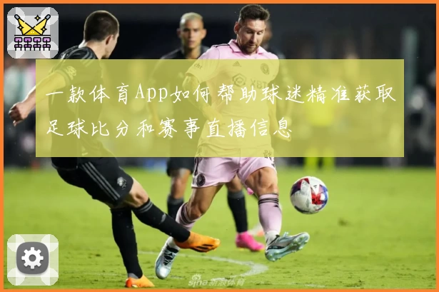一款体育App如何帮助球迷精准获取足球比分和赛事直播信息