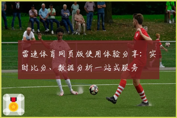 雷速体育网页版使用体验分享：实时比分、数据分析一站式服务
