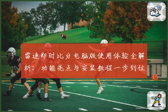 雷速即时比分电脑版使用体验全解析：功能亮点与安装教程一步到位