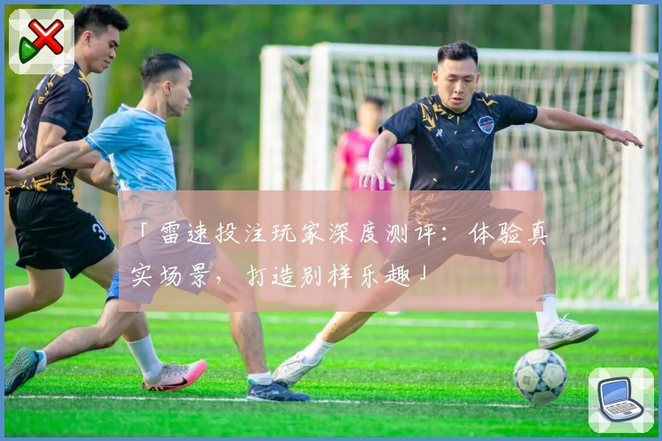 「雷速投注玩家深度测评：体验真实场景，打造别样乐趣」