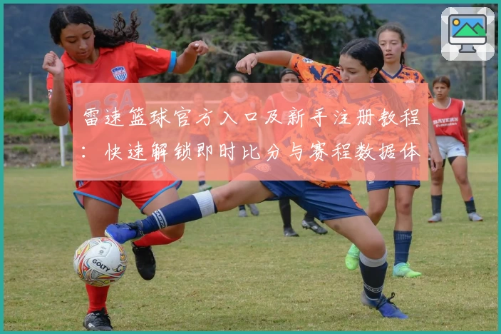 雷速篮球官方入口及新手注册教程：快速解锁即时比分与赛程数据体验