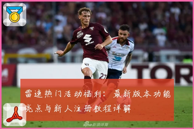 雷速热门活动福利：最新版本功能亮点与新人注册教程详解