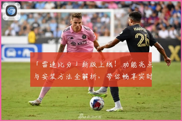 「雷速比分」新版上线！功能亮点与安装方法全解析，带你畅享实时赛事数据