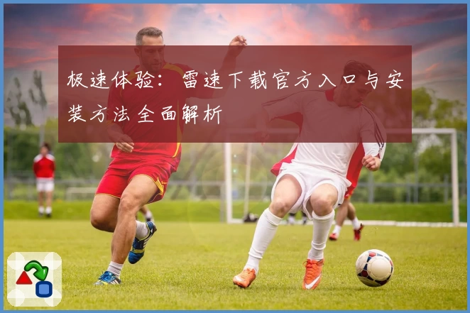 极速体验：雷速下载官方入口与安装方法全面解析
