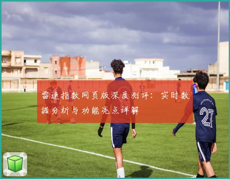 雷速指数网页版深度测评：实时数据分析与功能亮点详解