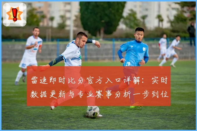 雷速即时比分官方入口详解：实时数据更新与专业赛事分析一步到位