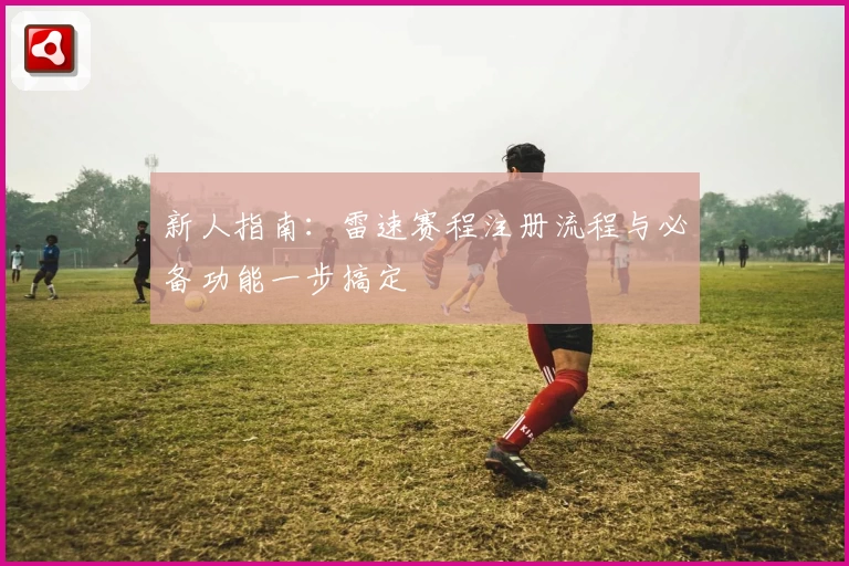 新人指南：雷速赛程注册流程与必备功能一步搞定