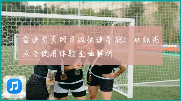 雷速首页网页版快速导航：功能亮点与使用体验全面解析