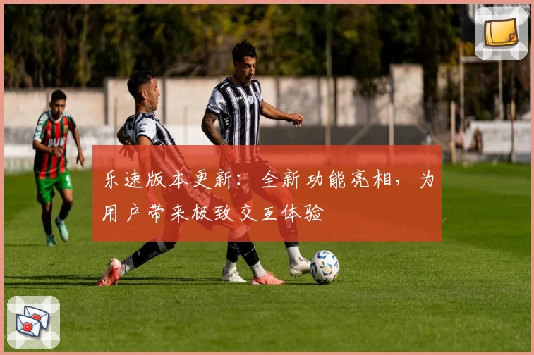 乐速版本更新:全新功能亮相,为用户带来极致交互体验