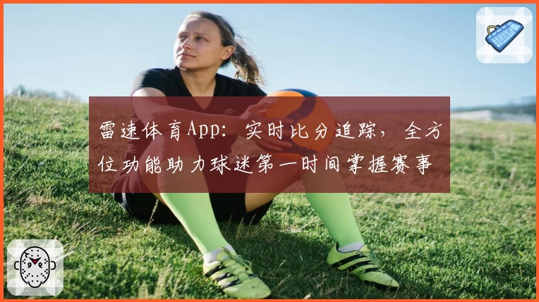 雷速体育App：实时比分追踪，全方位功能助力球迷第一时间掌握赛事动态