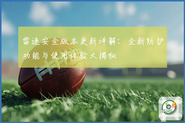 雷速安全版本更新详解：全新防护功能与使用体验大揭秘