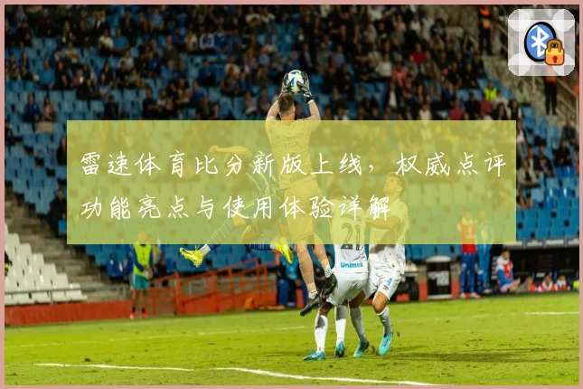 雷速体育比分新版上线，权威点评功能亮点与使用体验详解