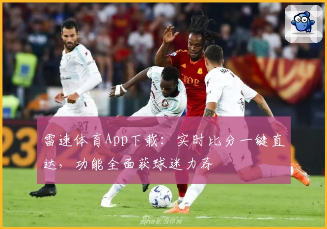 雷速体育App下载:实时比分一键直达,功能全面获球迷力荐
