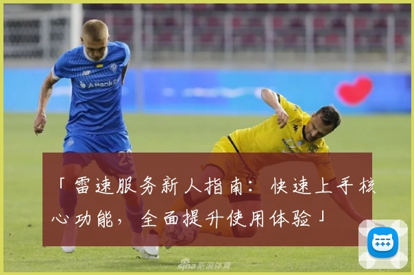 「雷速服务新人指南：快速上手核心功能，全面提升使用体验」