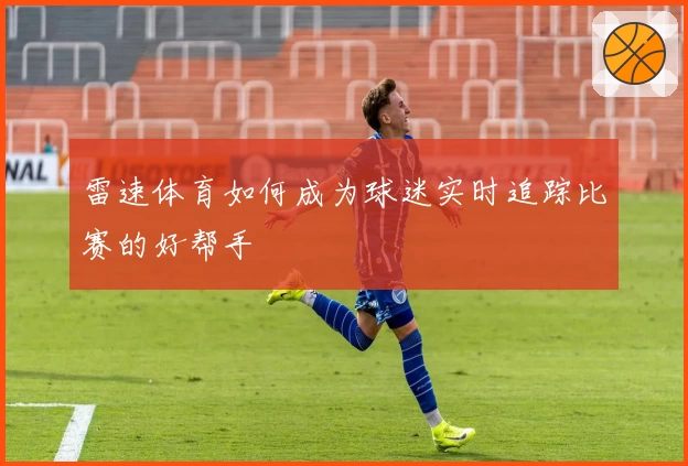 雷速体育如何成为球迷实时追踪比赛的好帮手