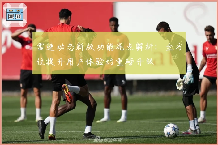 雷速动态新版功能亮点解析：全方位提升用户体验的重磅升级