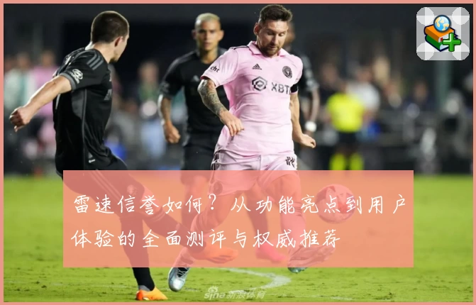 雷速信誉如何？从功能亮点到用户体验的全面测评与权威推荐