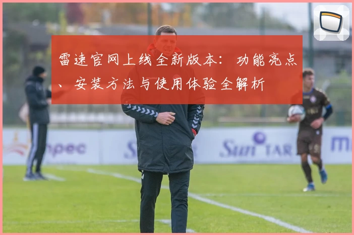 雷速官网上线全新版本：功能亮点、安装方法与使用体验全解析